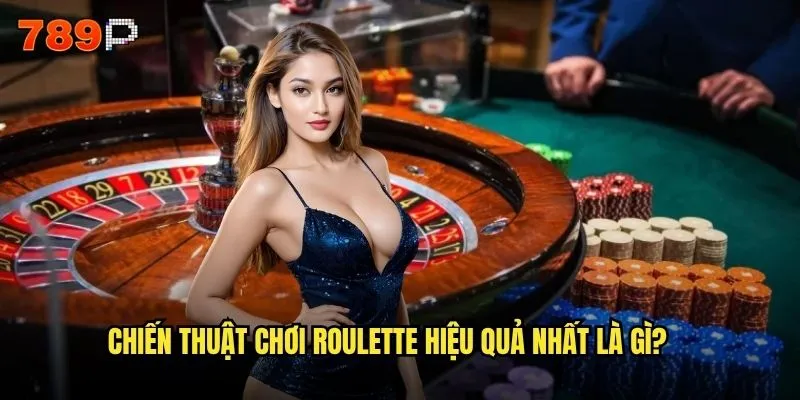 Làm thế nào để thắng lớn khi chơi Roulette tại 789P? 3 Chiến thuật chơi Roulette hiệu quả nhất là gì?
