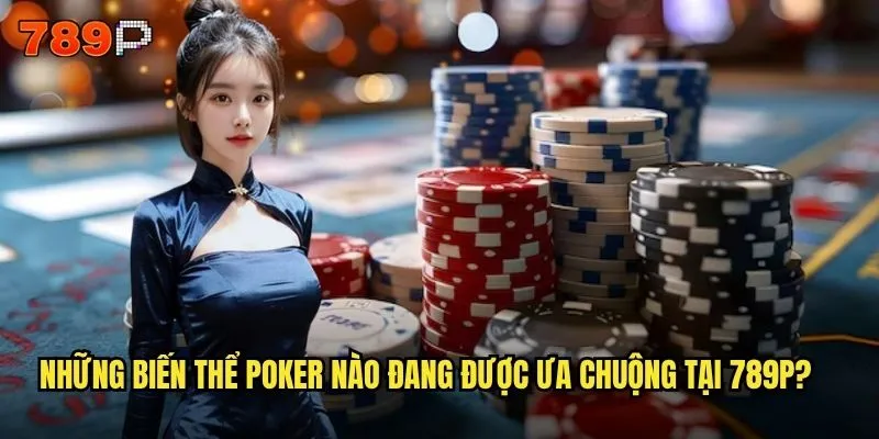 Những biến thể poker nào đang được ưa chuộng tại 789P?