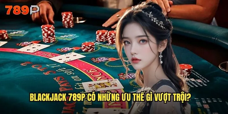 Tại sao Blackjack 789P lại hút hồn game thủ Việt Nam? 2 Blackjack 789P có những ưu thế gì vượt trội?