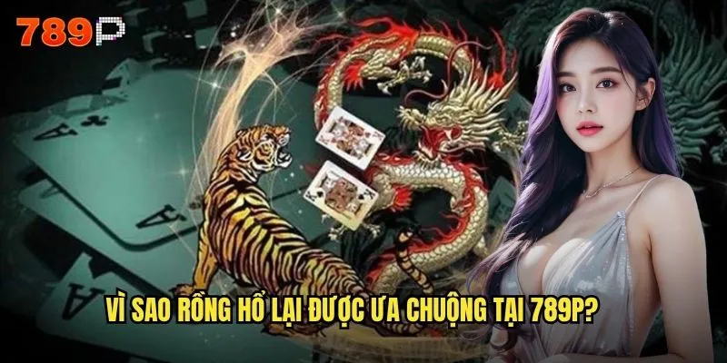 Trò Chơi Rồng Hổ 789P Có Thực Sự Dễ Thắng Như Lời Đồn? 2 Vì Sao Rồng Hổ lại được ưa chuộng tại 789P?