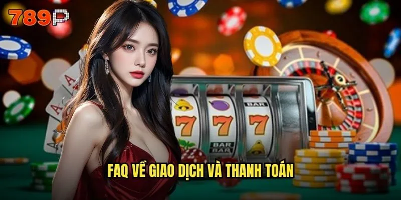 Câu hỏi thường gặp 789P nào được hỏi nhiều nhất? 2 FAQ về giao dịch và thanh toán