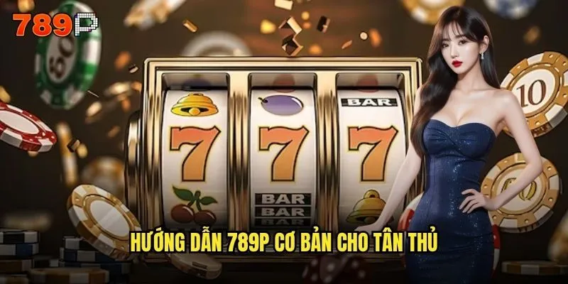 Hướng dẫn 789P từ A đến Z cho người mới bắt đầu? 2 Hướng dẫn 789P cơ bản cho tân thủ
