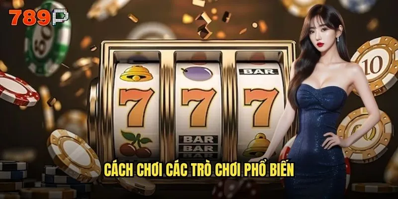 Hướng dẫn 789P từ A đến Z cho người mới bắt đầu? 3 Cách chơi các trò chơi phổ biến