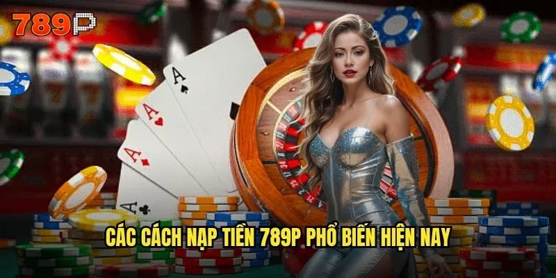 Nạp tiền 789P có những phương thức nào an toàn nhất? 2 Các cách nạp tiền 789P phổ biến hiện nay