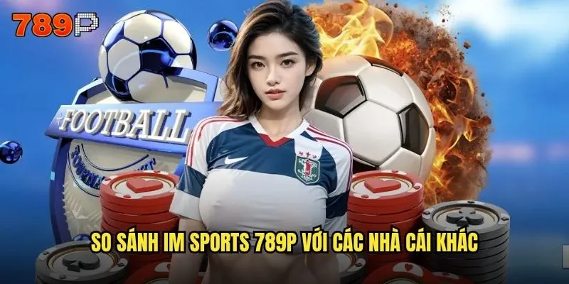 Im sports 789P có đáng tin cậy cho người chơi Việt Nam không? 3 So sánh Im sports 789P với các nhà cái khác
