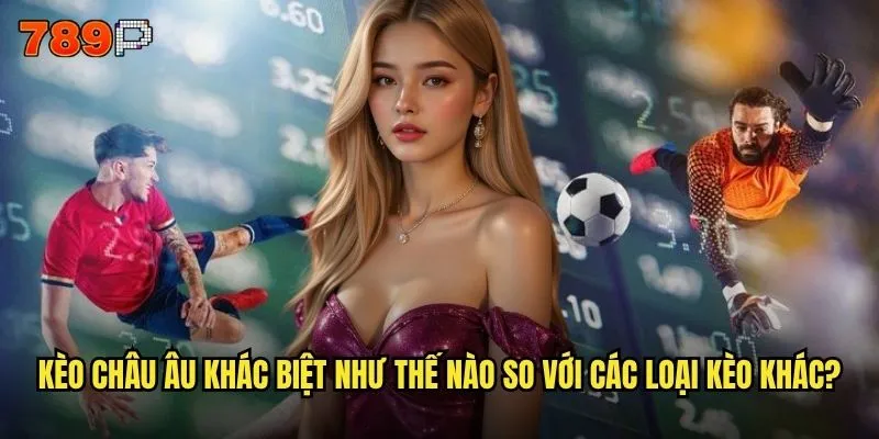 Kèo châu âu 789P có dễ dàng cho người mới bắt đầu không? 2 Kèo châu âu khác biệt như thế nào so với các loại kèo khác?