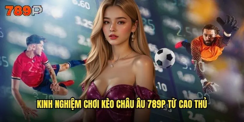 Kèo châu âu 789P có dễ dàng cho người mới bắt đầu không? 3 Kinh nghiệm chơi kèo châu âu 789P từ cao thủ