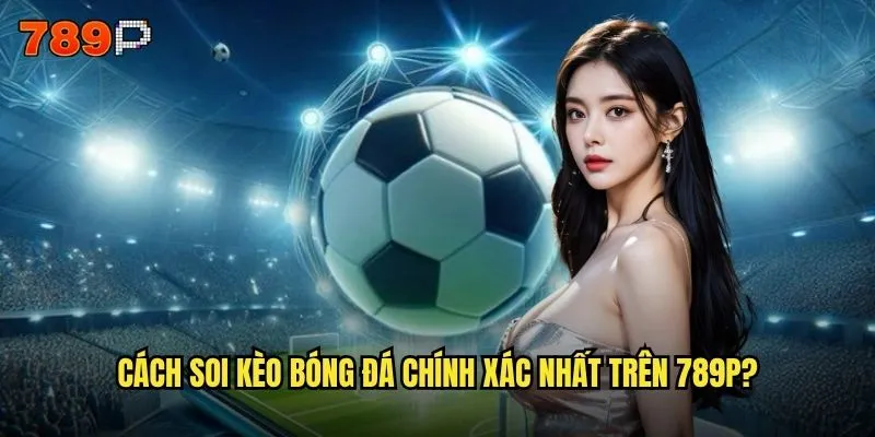 Cách soi kèo bóng đá 789P có thật sự mang lại lợi nhuận cao? 2 Cách soi kèo bóng đá chính xác nhất trên 789P?