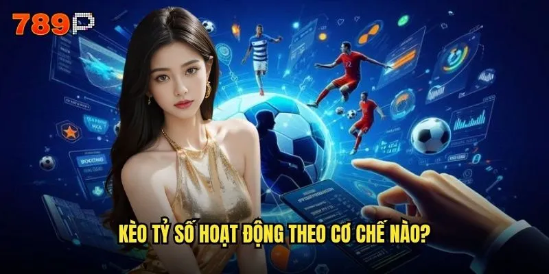 Cách chơi kèo tỷ số 789P có phù hợp với bet thủ mới không? 2 Kèo tỷ số hoạt động theo cơ chế nào?