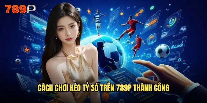 Cách chơi kèo tỷ số 789P có phù hợp với bet thủ mới không? 3 Cách chơi kèo tỷ số trên 789P thành công