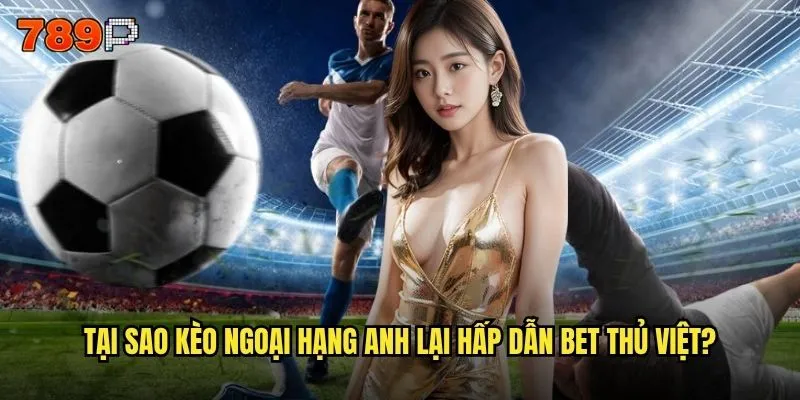 Kèo ngoại hạng anh 789P có tỷ lệ cược tốt nhất thị trường không? 2 Tại sao kèo ngoại hạng anh lại hấp dẫn bet thủ Việt?