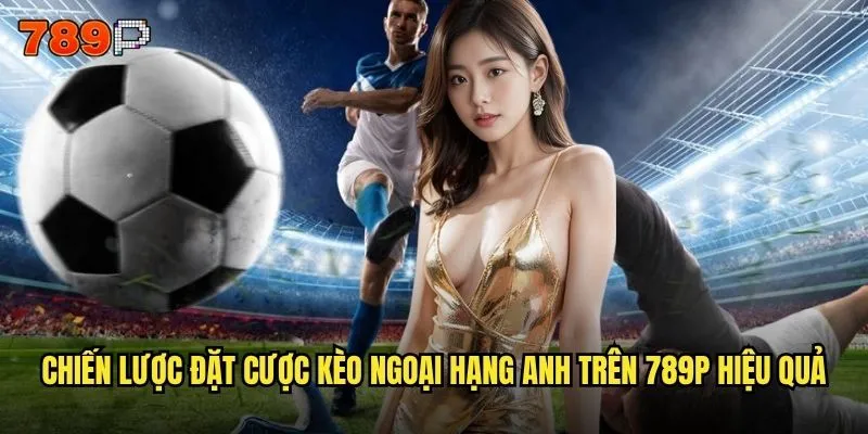 Kèo ngoại hạng anh 789P có tỷ lệ cược tốt nhất thị trường không? 3 Chiến lược đặt cược kèo ngoại hạng anh trên 789P hiệu quả