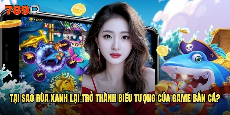 Bắn cá rùa xanh 789P có phải là phiên bản hấp dẫn nhất không? 2 Tại sao rùa xanh lại trở thành biểu tượng của game bắn cá?