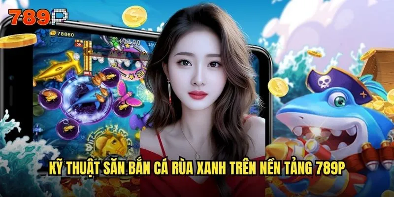 Bắn cá rùa xanh 789P có phải là phiên bản hấp dẫn nhất không? 3 Kỹ thuật săn bắn cá rùa xanh trên nền tảng 789P