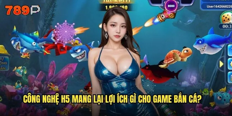 Công nghệ H5 mang lại lợi ích gì cho game bắn cá?
