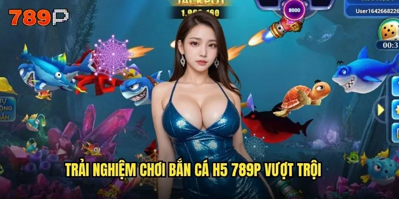Trải nghiệm chơi bắn cá h5 789P vượt trội